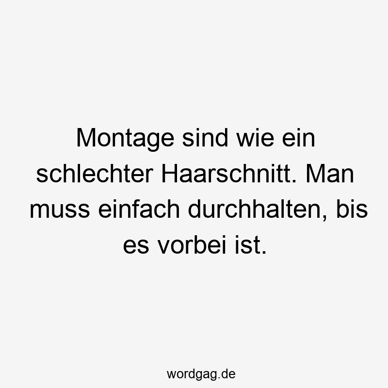 Montage sind wie ein schlechter Haarschnitt. Man muss einfach durchhalten, bis es vorbei ist.