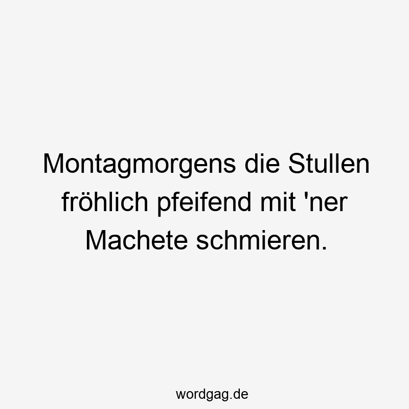 Montagmorgens die Stullen fröhlich pfeifend mit ’ner Machete schmieren.