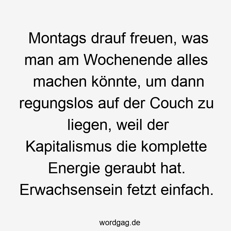 Montags drauf freuen, was man am Wochenende alles machen könnte, um dann regungslos auf der Couch zu liegen, weil der Kapitalismus die komplette Energie geraubt hat. Erwachsensein fetzt einfach.