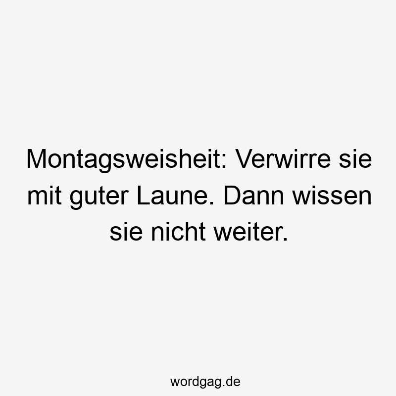 Montagsweisheit: Verwirre sie mit guter Laune. Dann wissen sie nicht weiter.