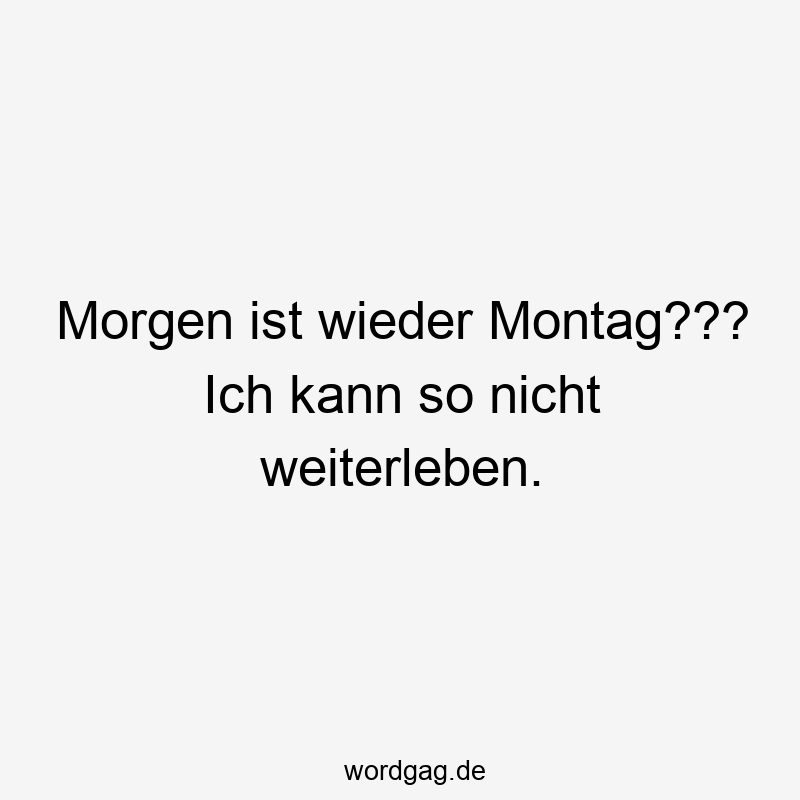 Morgen ist wieder Montag??? Ich kann so nicht weiterleben.