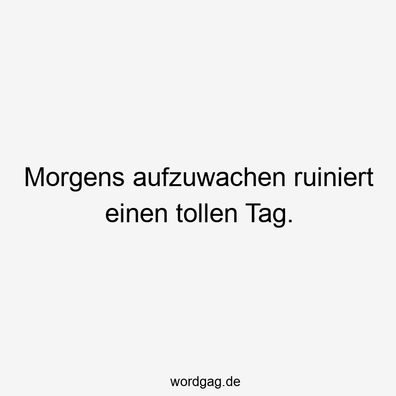Morgens aufzuwachen ruiniert einen tollen Tag.