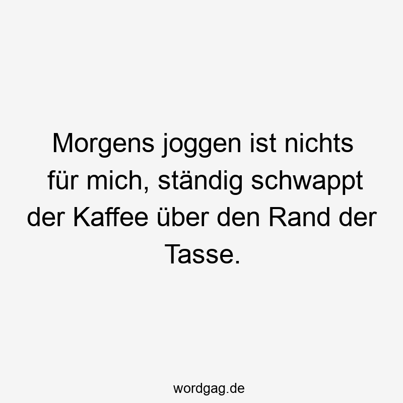 Morgens joggen ist nichts für mich, ständig schwappt der Kaffee über den Rand der Tasse.