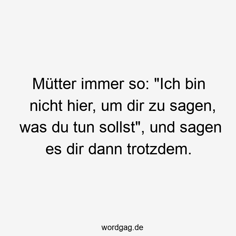 Mütter immer so: „Ich bin nicht hier, um dir zu sagen, was du tun sollst“, und sagen es dir dann trotzdem.