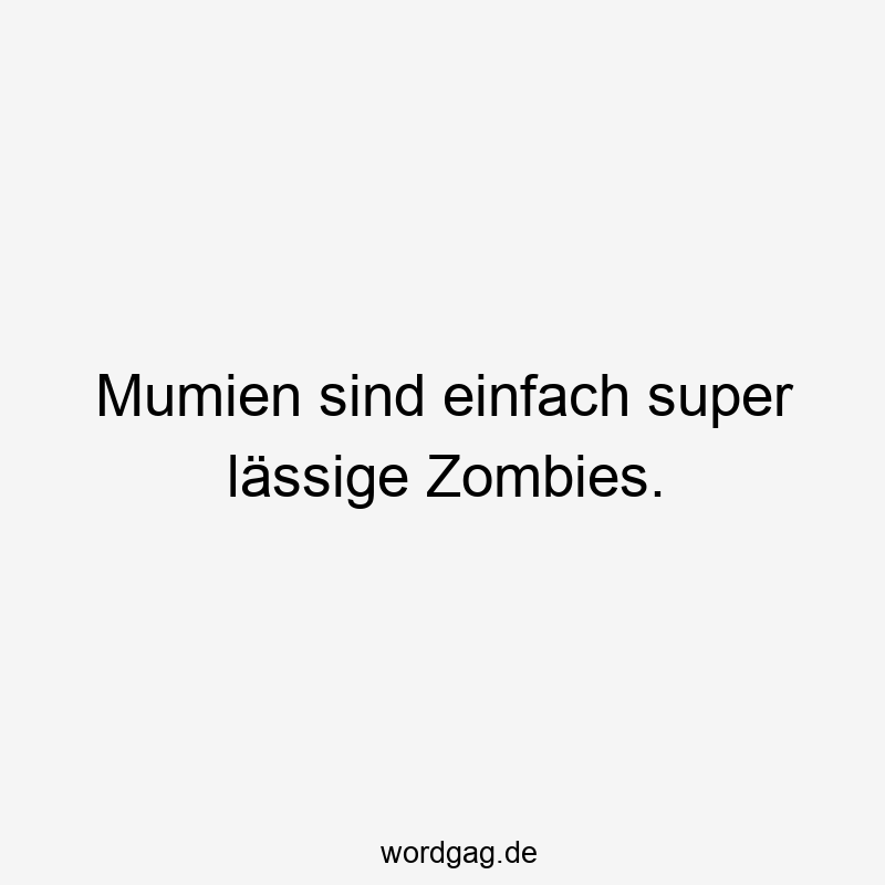 Mumien sind einfach super lässige Zombies.
