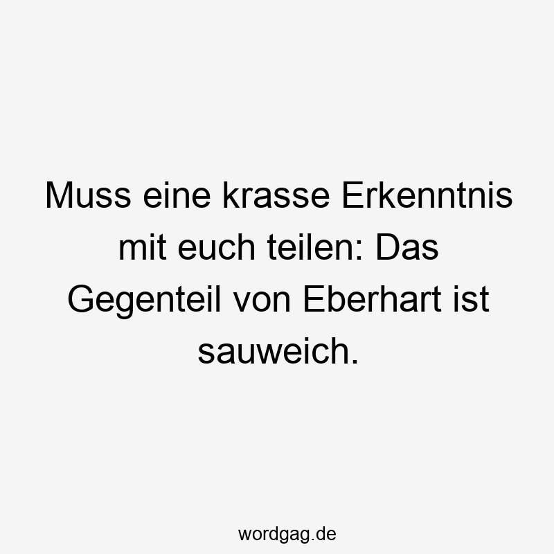 37 Lustige Erkenntnis Sprüche - Muss eine krasse Erkenntnis mit euch teilen: Das Gegenteil von Eberhart ist sauweich.