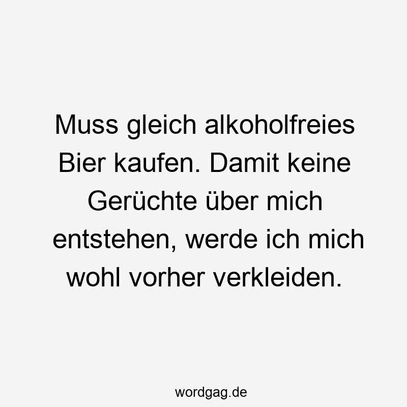 Muss gleich alkoholfreies Bier kaufen. Damit keine Gerüchte über mich entstehen, werde ich mich wohl vorher verkleiden.