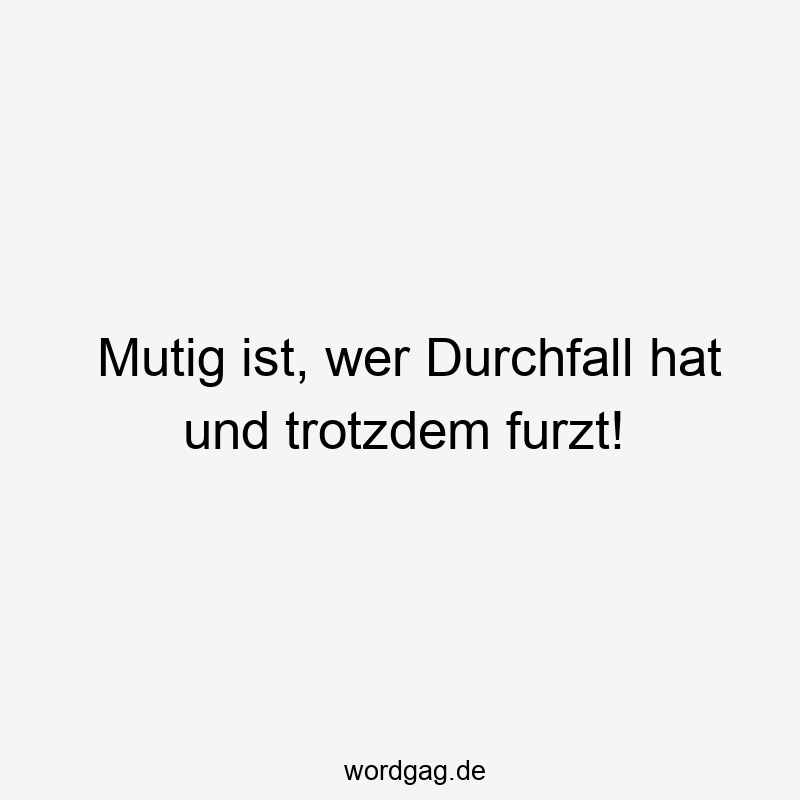 Mutig ist, wer Durchfall hat und trotzdem furzt!