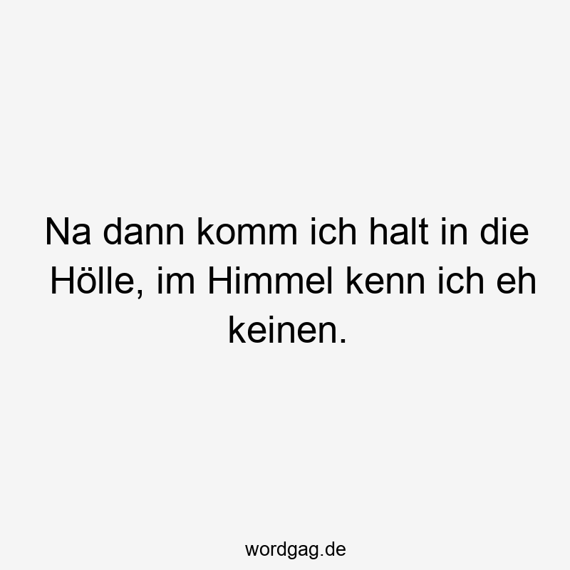 Na dann komm ich halt in die Hölle, im Himmel kenn ich eh keinen.