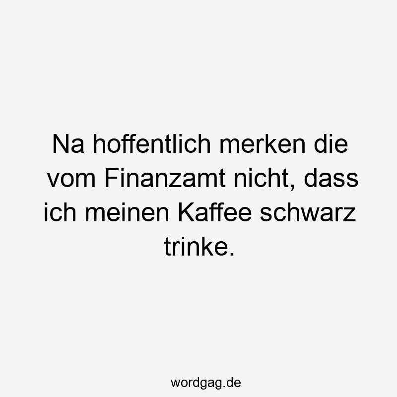 Na hoffentlich merken die vom Finanzamt nicht, dass ich meinen Kaffee schwarz trinke.