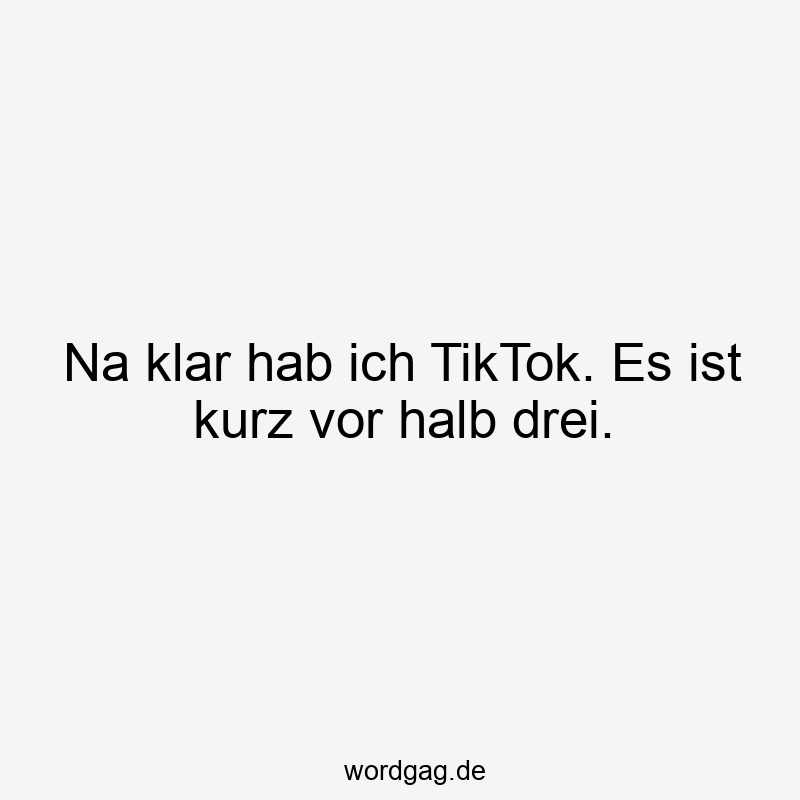Na klar hab ich TikTok. Es ist kurz vor halb drei.