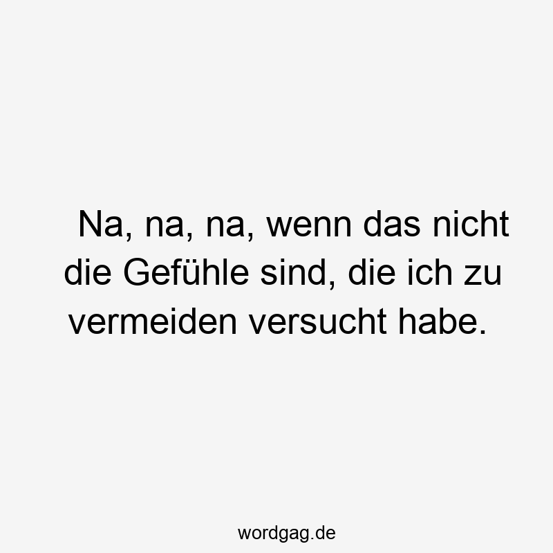 Na, na, na, wenn das nicht die Gefühle sind, die ich zu vermeiden versucht habe.
