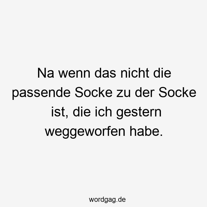 Na wenn das nicht die passende Socke zu der Socke ist, die ich gestern weggeworfen habe.