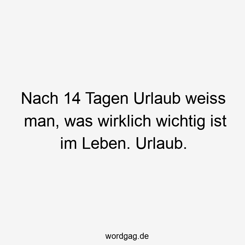 Nach 14 Tagen Urlaub weiss man, was wirklich wichtig ist im Leben. Urlaub.