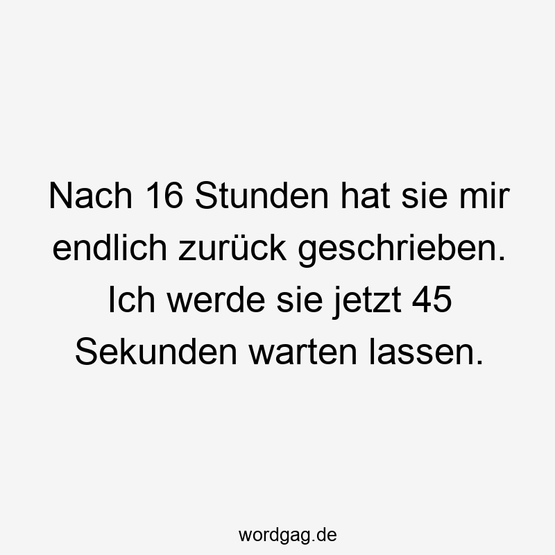 Nach 16 Stunden hat sie mir endlich zurück geschrieben. Ich werde sie jetzt 45 Sekunden warten lassen.