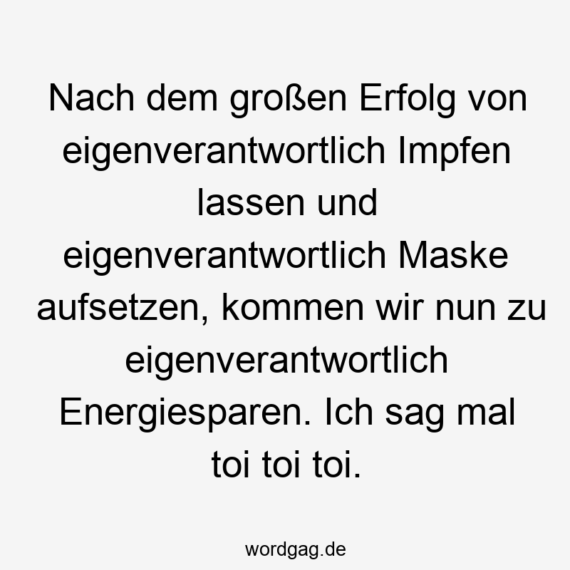 Nach dem großen Erfolg von eigenverantwortlich Impfen lassen und eigenverantwortlich Maske aufsetzen, kommen wir nun zu eigenverantwortlich Energiesparen. Ich sag mal toi toi toi.