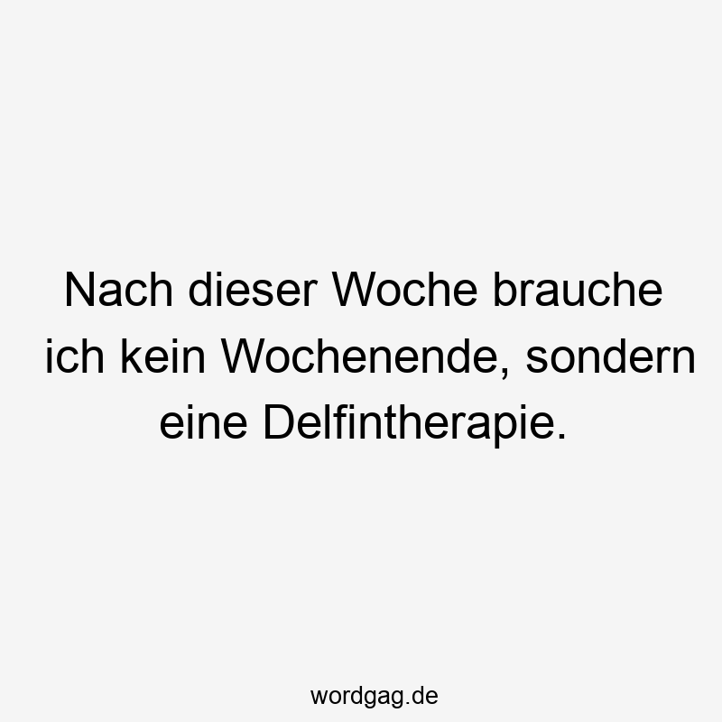 Nach dieser Woche brauche ich kein Wochenende, sondern eine Delfintherapie.