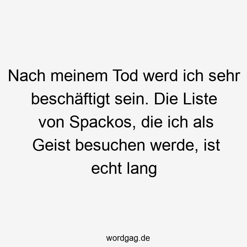 Nach meinem Tod werd ich sehr beschäftigt sein. Die Liste von Spackos, die ich als Geist besuchen werde, ist echt lang