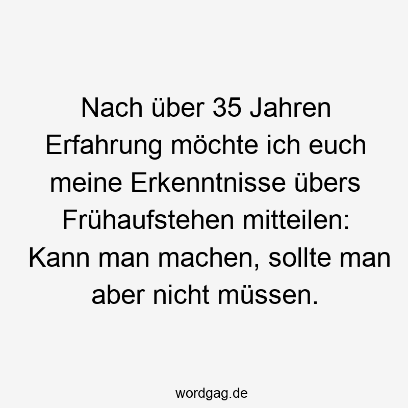 Nach über 35 Jahren Erfahrung möchte ich euch meine Erkenntnisse übers Frühaufstehen mitteilen: Kann man machen, sollte man aber nicht müssen.