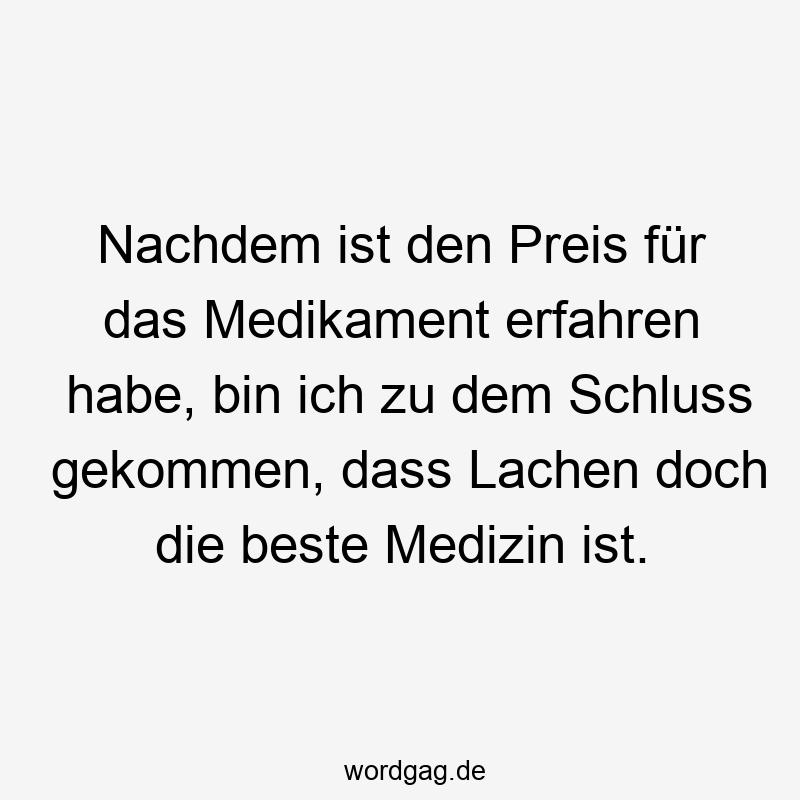 Lustige Sprüche: doch - Nachdem ist den Preis für das Medikament erfahren habe, bin ich zu dem Schluss gekommen, dass Lachen doch die beste Medizin ist.