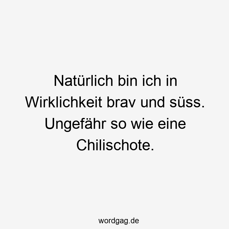 Natürlich bin ich in Wirklichkeit brav und süss. Ungefähr so wie eine Chilischote.