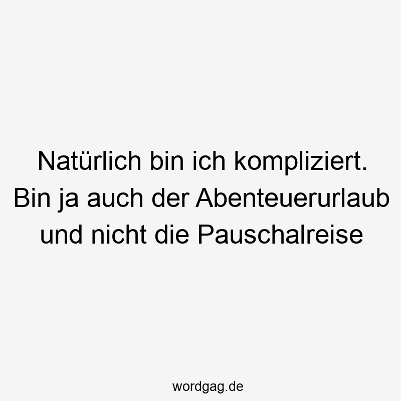 Natürlich bin ich kompliziert. Bin ja auch der Abenteuerurlaub und nicht die Pauschalreise