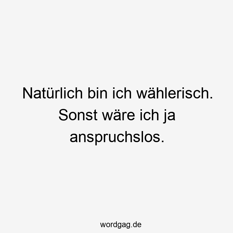 Natürlich bin ich wählerisch. Sonst wäre ich ja anspruchslos.