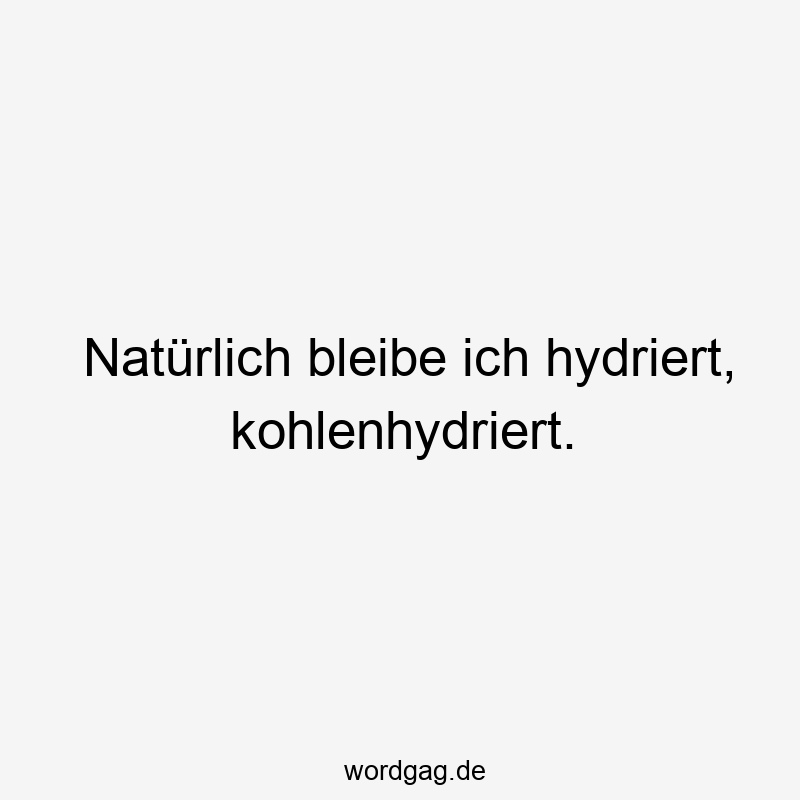 NatĂźrlich bleibe ich hydriert, kohlenhydriert.