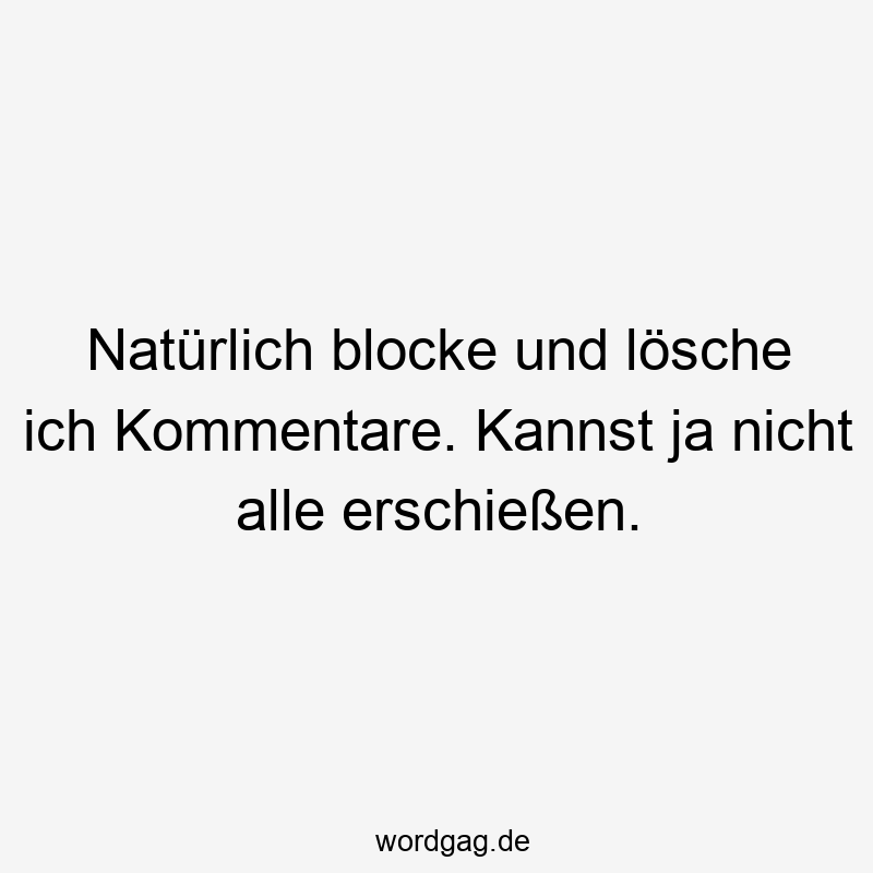 Natürlich blocke und lösche ich Kommentare. Kannst ja nicht alle erschießen.