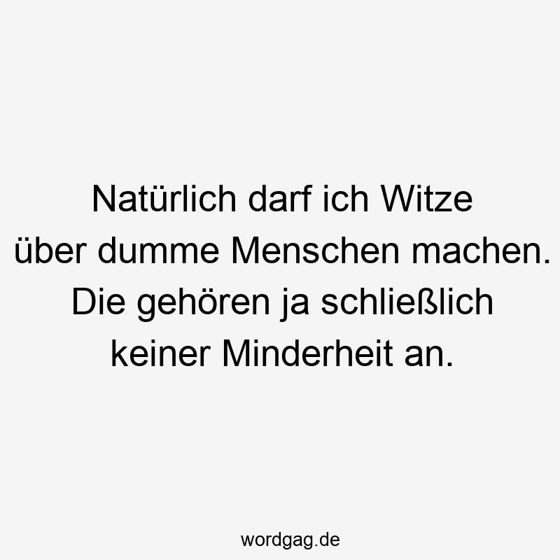 Lustige Sprüche: Witze - Natürlich darf ich Witze über dumme Menschen machen. Die gehören ja schließlich keiner Minderheit an.