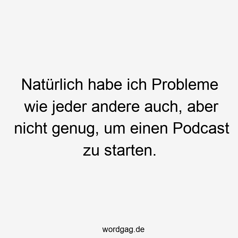 Natürlich habe ich Probleme wie jeder andere auch, aber nicht genug, um einen Podcast zu starten.