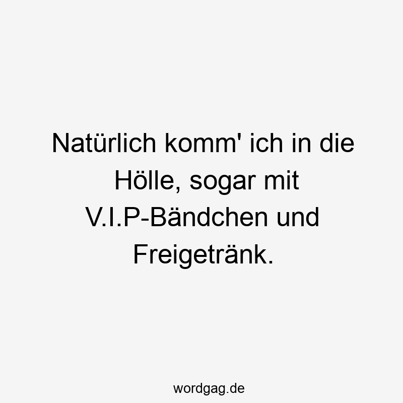 Natürlich komm‘ ich in die Hölle, sogar mit V.I.P-Bändchen und Freigetränk.