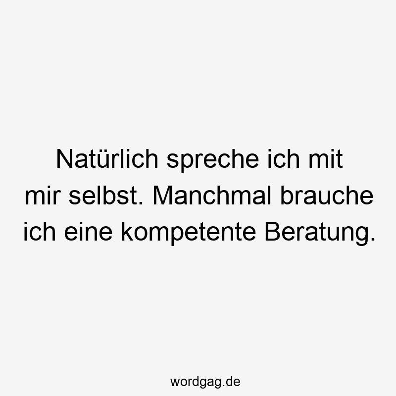 Natürlich spreche ich mit mir selbst. Manchmal brauche ich eine kompetente Beratung.