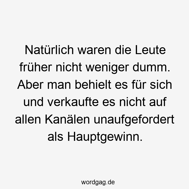 Natürlich waren die Leute früher nicht weniger dumm. Aber man behielt es für sich und verkaufte es nicht auf allen Kanälen unaufgefordert als Hauptgewinn.