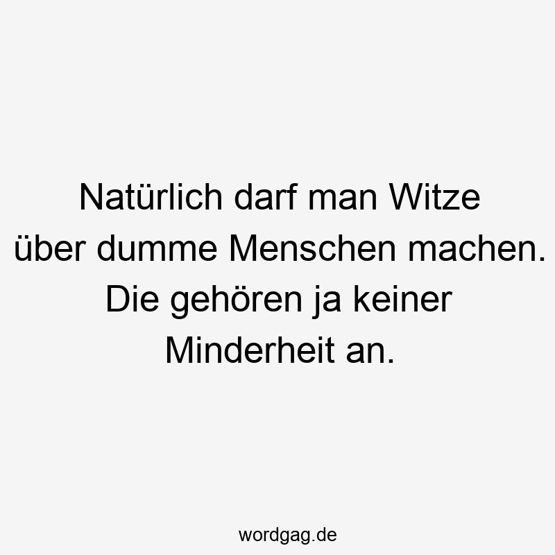 Lustige Sprüche: Witze - Natürlich darf man Witze über dumme Menschen machen. Die gehören ja keiner Minderheit an.