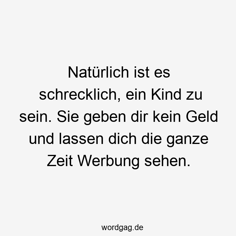 Natürlich ist es schrecklich, ein Kind zu sein. Sie geben dir kein Geld und lassen dich die ganze Zeit Werbung sehen.