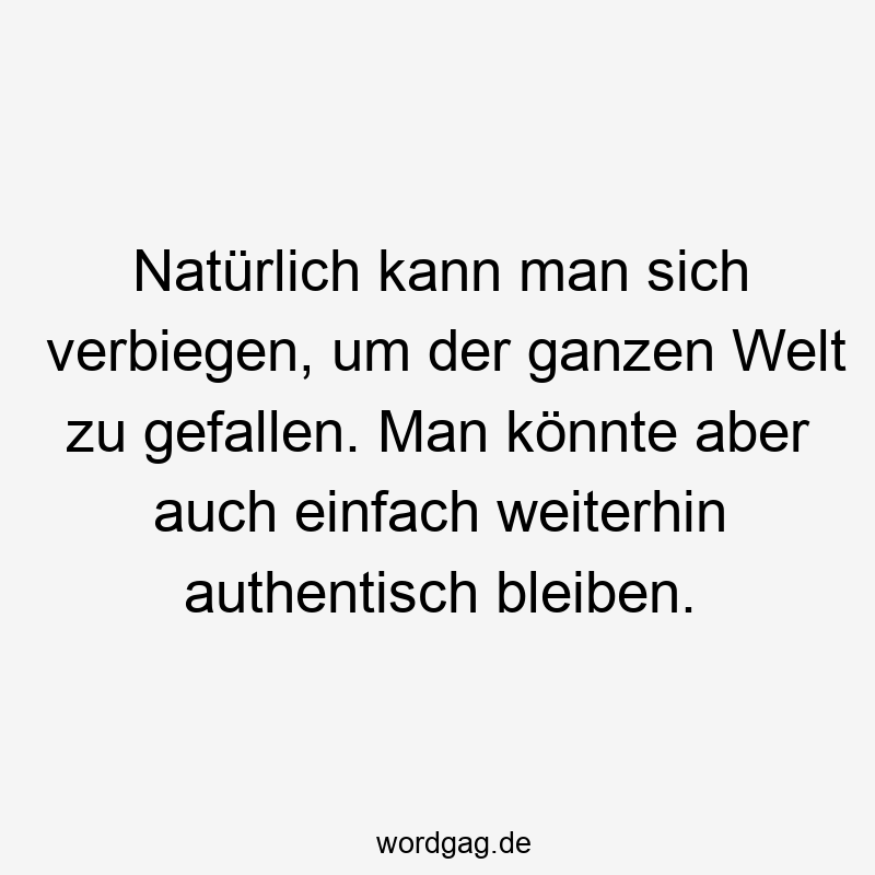 Natürlich kann man sich verbiegen, um der ganzen Welt zu gefallen. Man könnte aber auch einfach weiterhin authentisch bleiben.