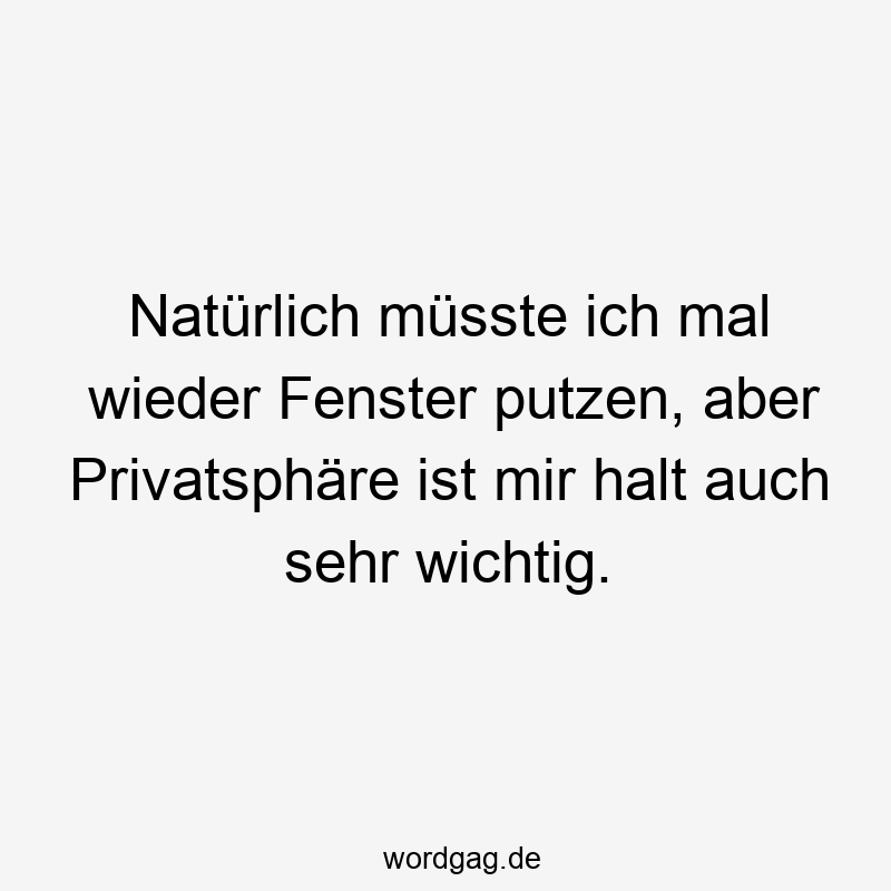 Natürlich müsste ich mal wieder Fenster putzen, aber Privatsphäre ist mir halt auch sehr wichtig.
