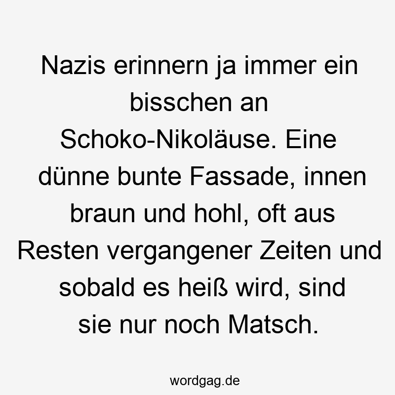 Nazis erinnern ja immer ein bisschen an Schoko-Nikoläuse. Eine dünne bunte Fassade, innen braun und hohl, oft aus Resten vergangener Zeiten und sobald es heiß wird, sind sie nur noch Matsch.