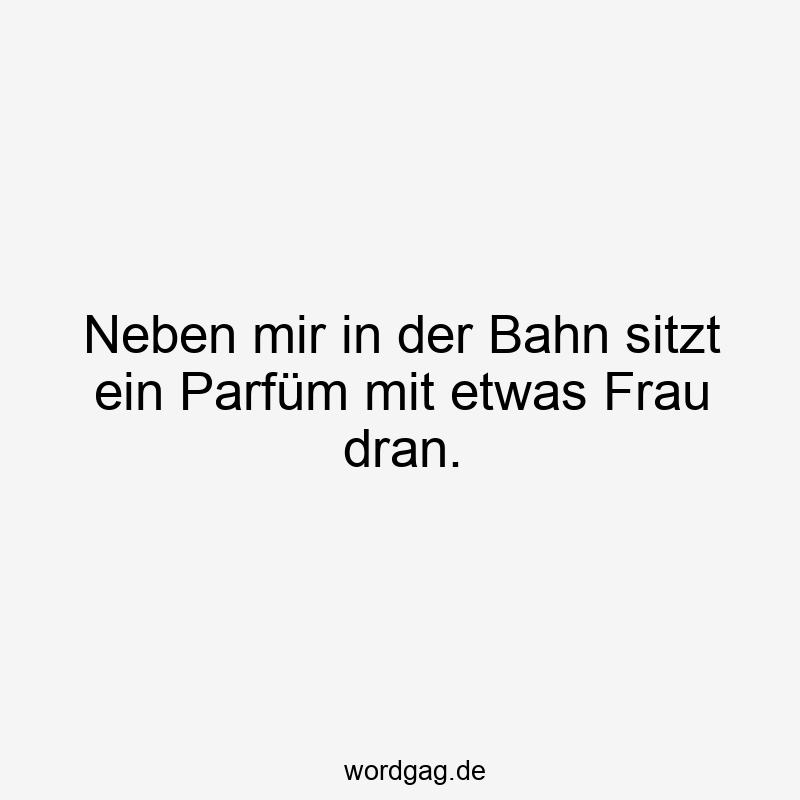 Neben mir in der Bahn sitzt ein Parfüm mit etwas Frau dran.