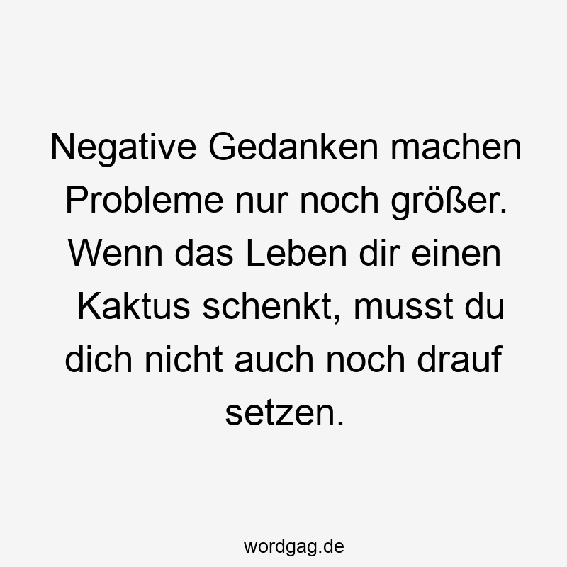 Kaktus - Negative Gedanken machen Probleme nur noch größer. Wenn das Leben dir einen Kaktus schenkt, musst du dich nicht auch noch drauf setzen.