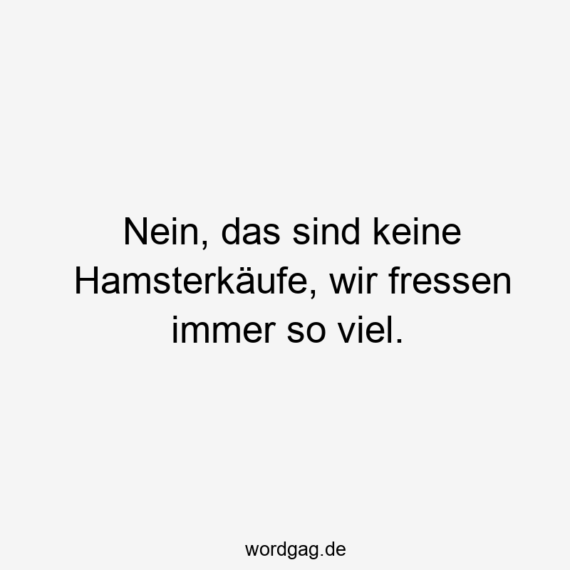 Nein, das sind keine Hamsterkäufe, wir fressen immer so viel.