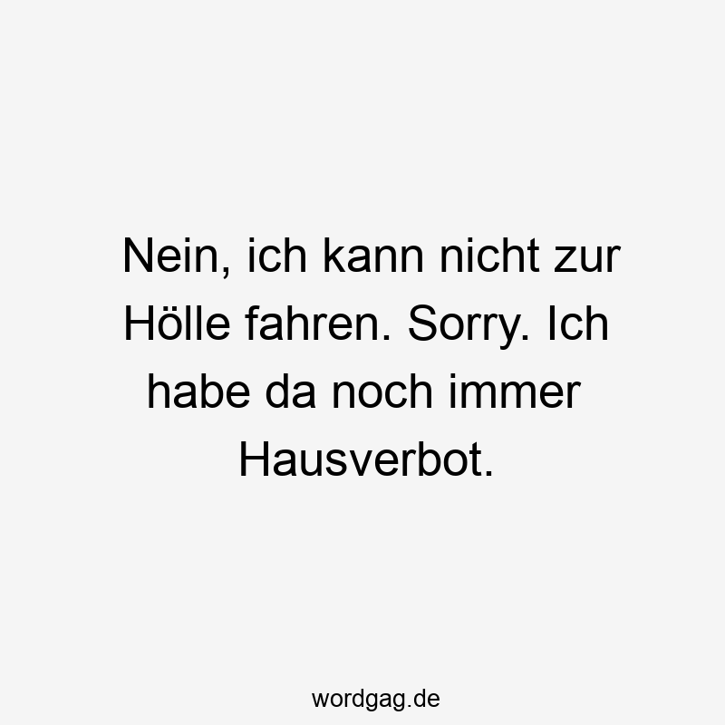 Nein, ich kann nicht zur Hölle fahren. Sorry. Ich habe da noch immer Hausverbot.