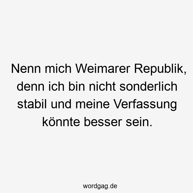 Nenn mich Weimarer Republik, denn ich bin nicht sonderlich stabil und meine Verfassung könnte besser sein.