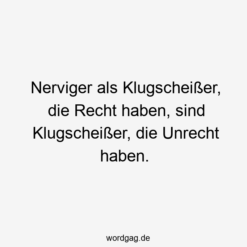 57 Lustige Nerven Sprüche - Nerviger als Klugscheißer, die Recht haben, sind Klugscheißer, die Unrecht haben.