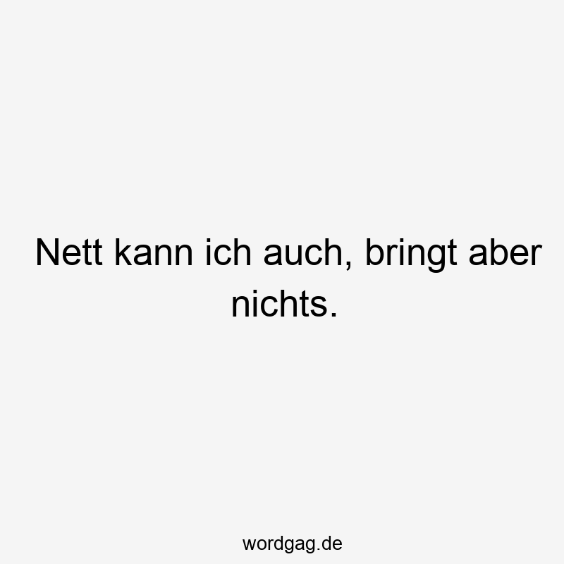 Nett kann ich auch, bringt aber nichts.