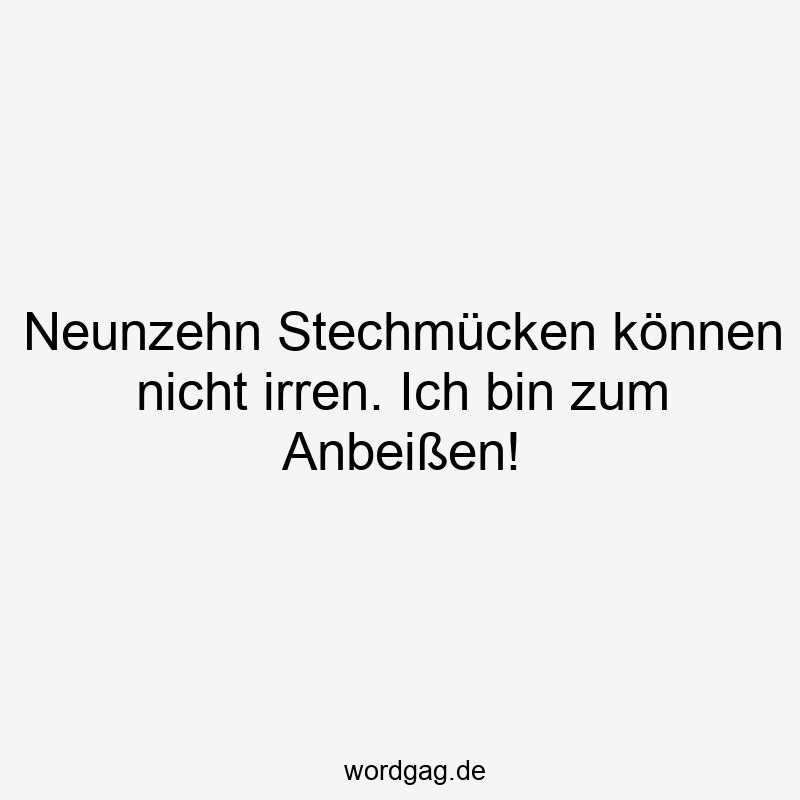 Neunzehn Stechmücken können nicht irren. Ich bin zum Anbeißen!