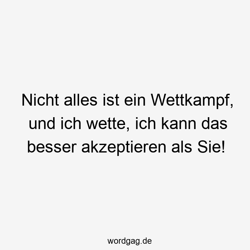 Nicht alles ist ein Wettkampf, und ich wette, ich kann das besser akzeptieren als Sie!