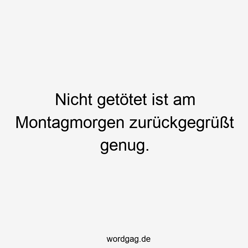 Nicht getötet ist am Montagmorgen zurückgegrüßt genug.