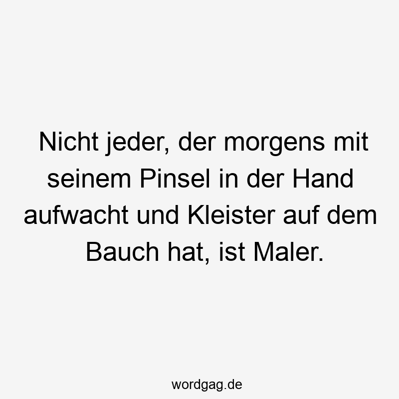 Nicht jeder, der morgens mit seinem Pinsel in der Hand aufwacht und Kleister auf dem Bauch hat, ist Maler.
